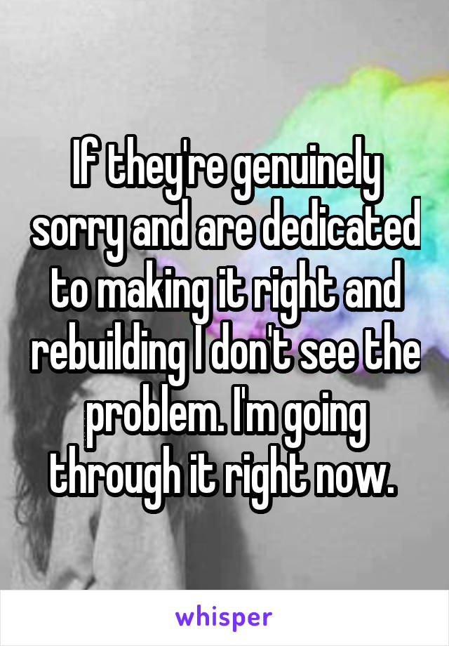 If they're genuinely sorry and are dedicated to making it right and rebuilding I don't see the problem. I'm going through it right now. 