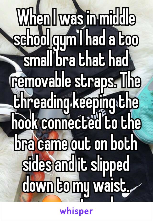 When I was in middle school gym I had a too small bra that had removable straps. The threading keeping the hook connected to the bra came out on both sides and it slipped down to my waist. 😳 not cool