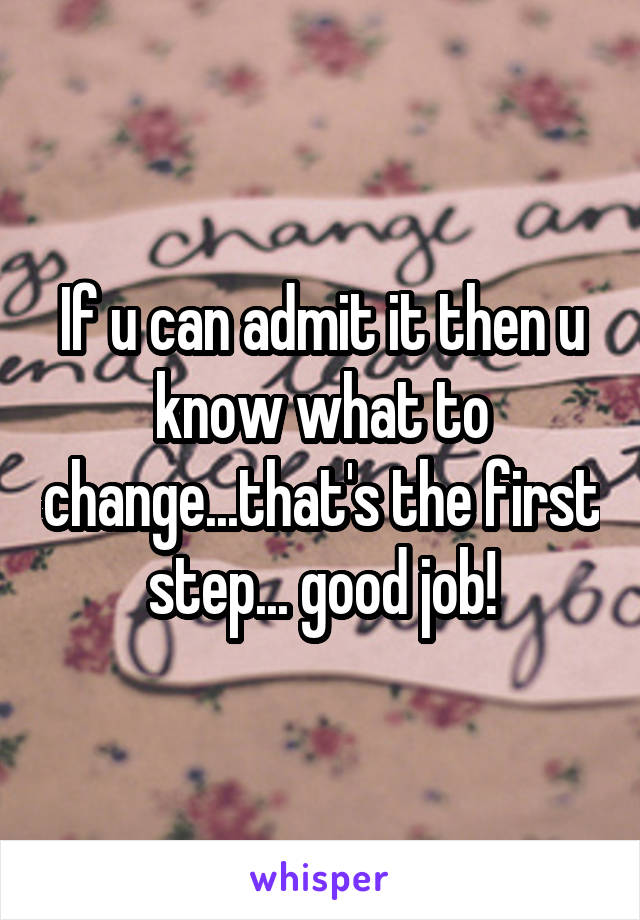 If u can admit it then u know what to change...that's the first step... good job!