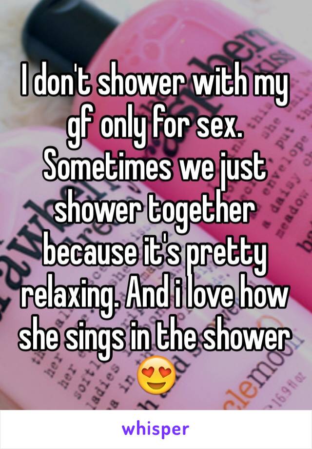 I don't shower with my gf only for sex. Sometimes we just shower together because it's pretty relaxing. And i love how she sings in the shower 😍