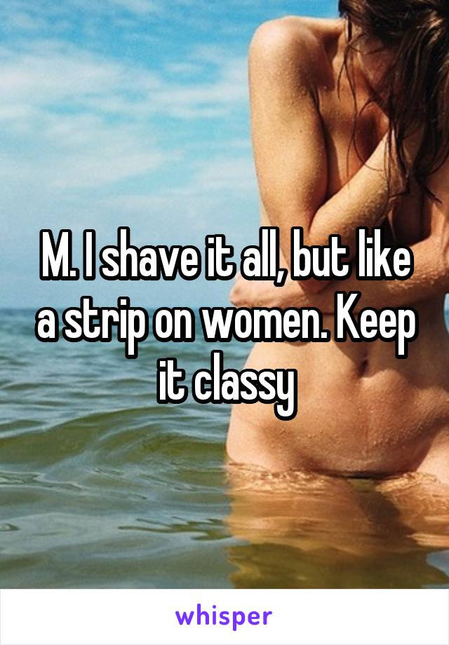 M. I shave it all, but like a strip on women. Keep it classy