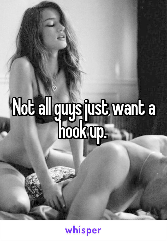Not all guys just want a hook up. 