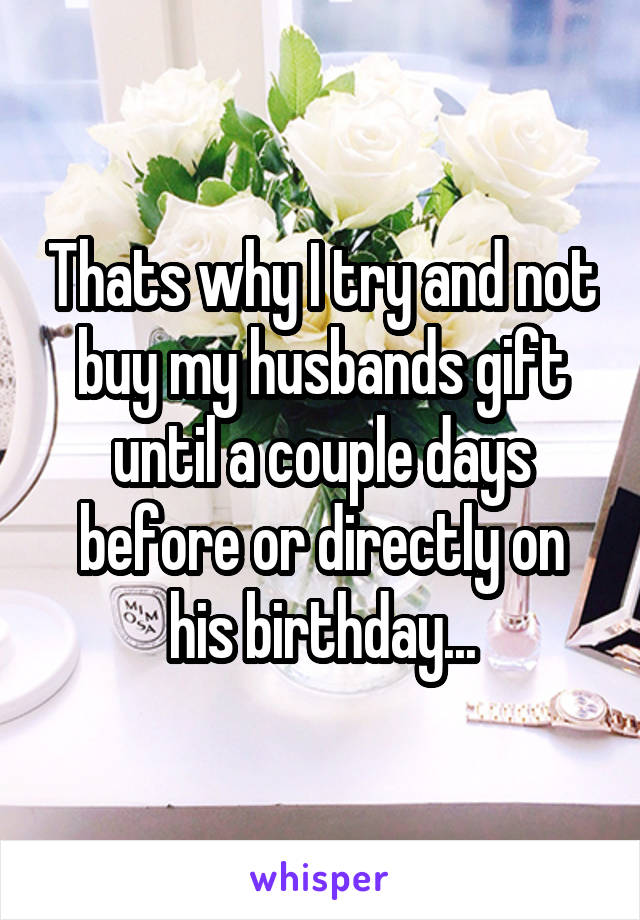 Thats why I try and not buy my husbands gift until a couple days before or directly on his birthday...