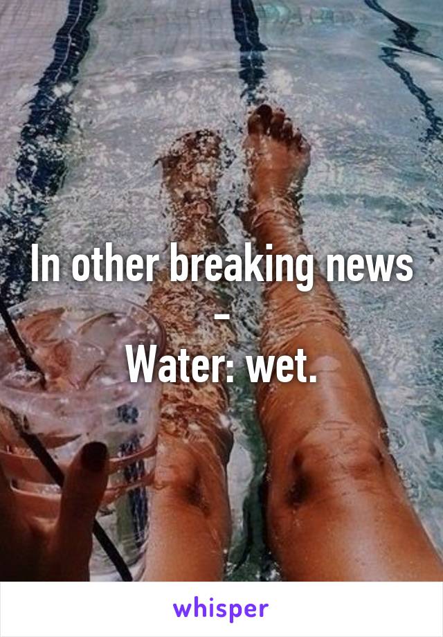 In other breaking news -
Water: wet.