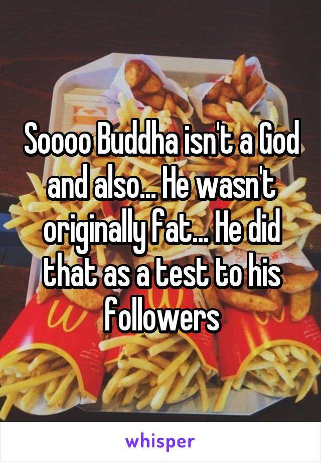 Soooo Buddha isn't a God and also... He wasn't originally fat... He did that as a test to his followers