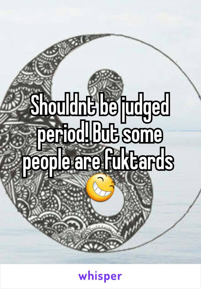 Shouldnt be judged period! But some people are fuktards 
😆