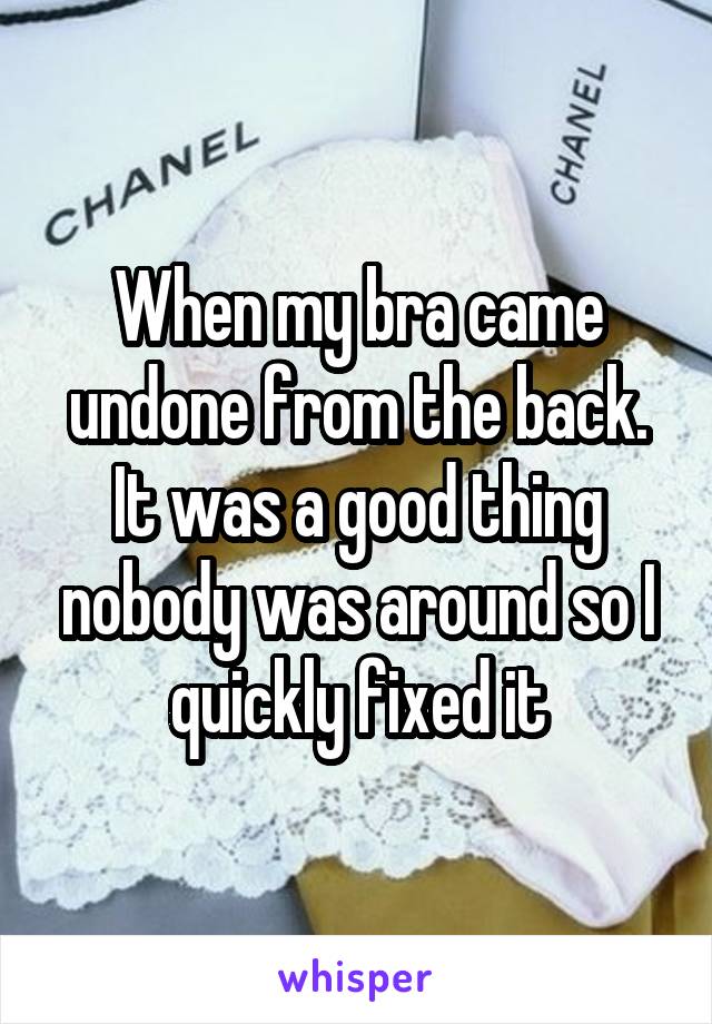 When my bra came undone from the back. It was a good thing nobody was around