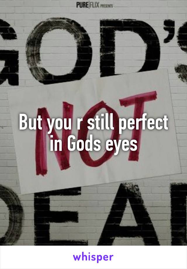 But you r still perfect in Gods eyes