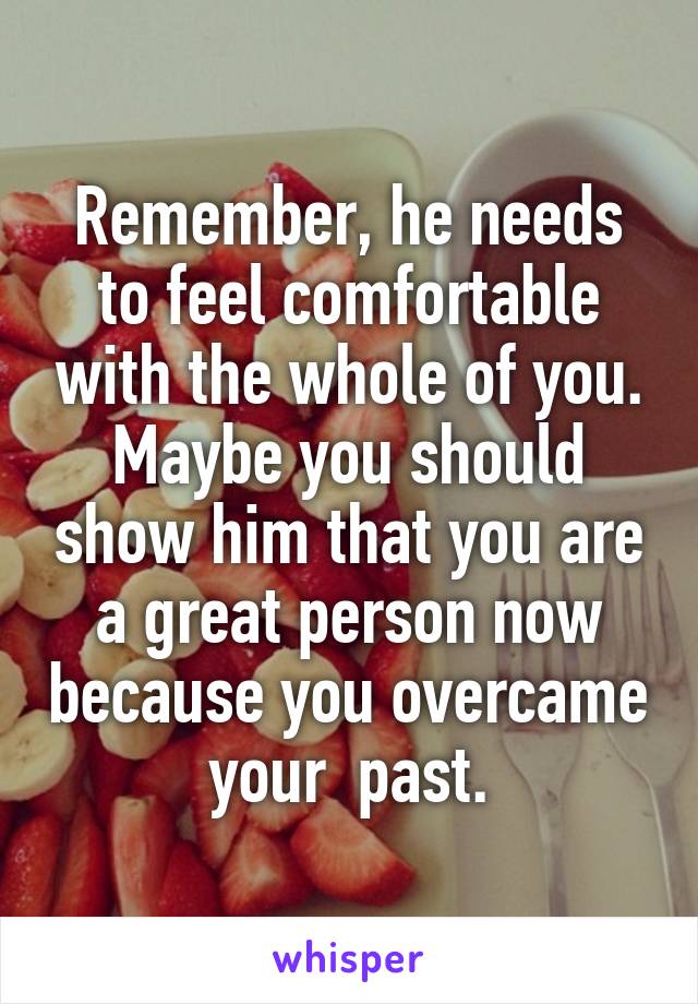 Remember, he needs to feel comfortable with the whole of you. Maybe you should show him that you are a great person now because you overcame your  past.