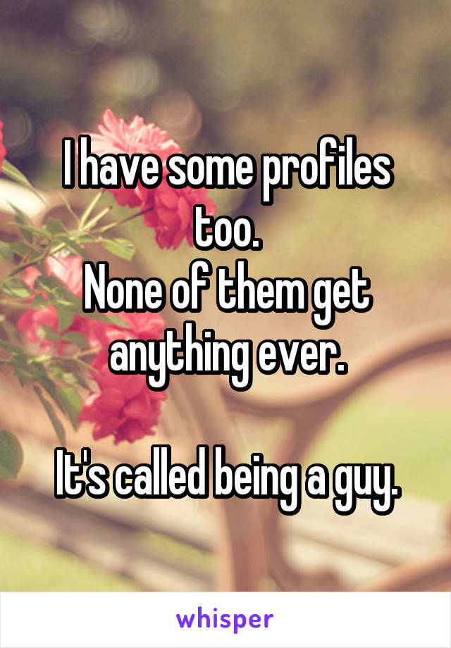 I have some profiles too.
None of them get anything ever.

It's called being a guy.