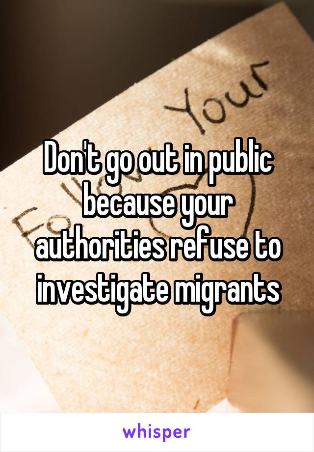 Don't go out in public because your authorities refuse to investigate migrants