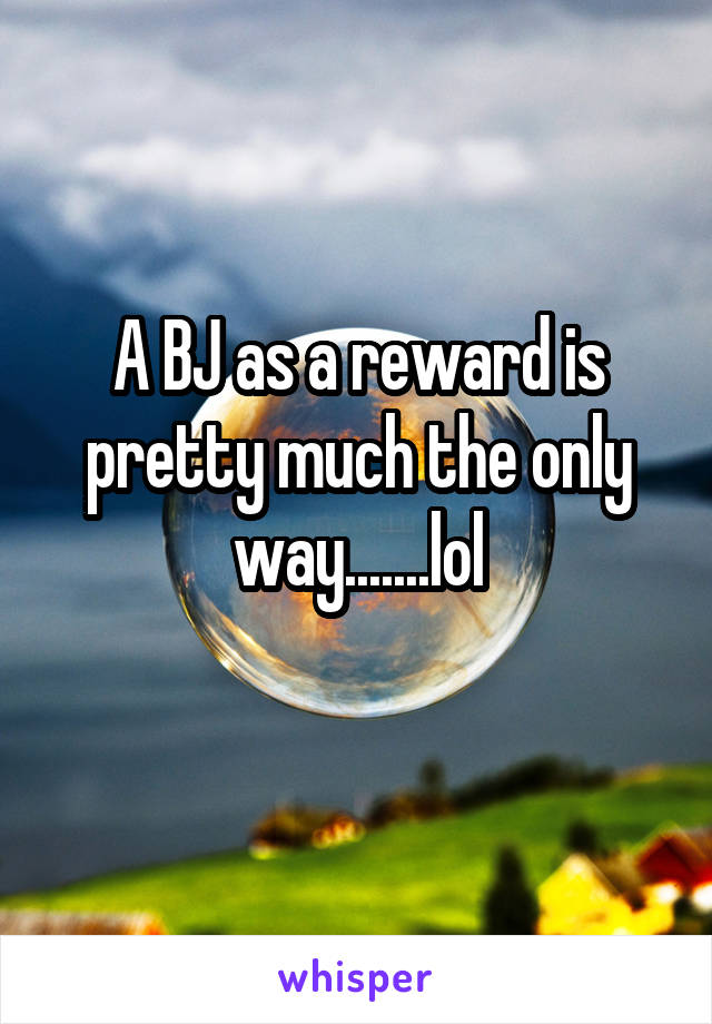 A BJ as a reward is pretty much the only way.......lol
