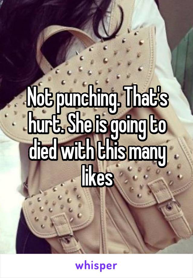 Not punching. That's hurt. She is going to died with this many likes