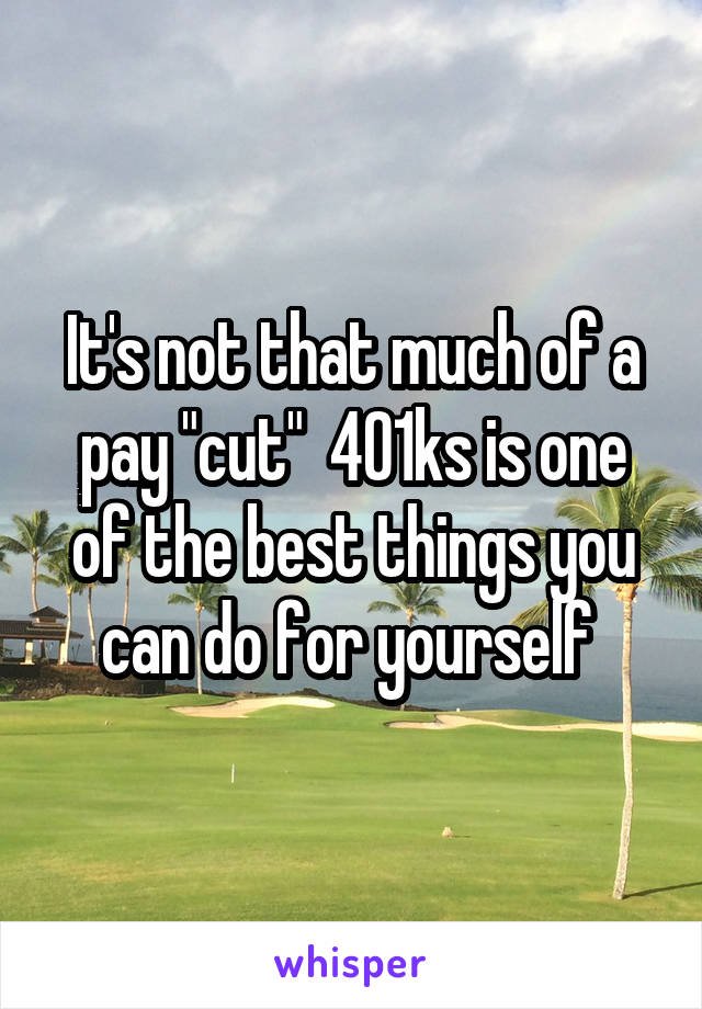 It's not that much of a pay "cut"  401ks is one of the best things you can do for yourself 