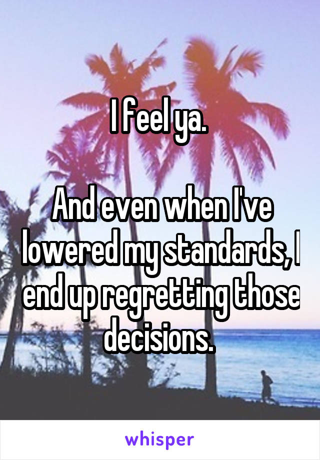 I feel ya. 

And even when I've lowered my standards, I end up regretting those decisions. 