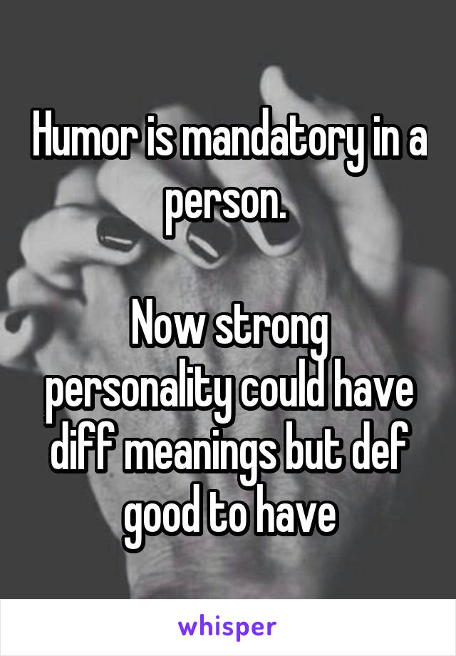 Humor is mandatory in a person. 

Now strong personality could have diff meanings but def good to have