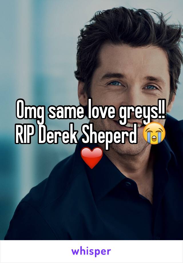 Omg same love greys!! RIP Derek Sheperd 😭❤️