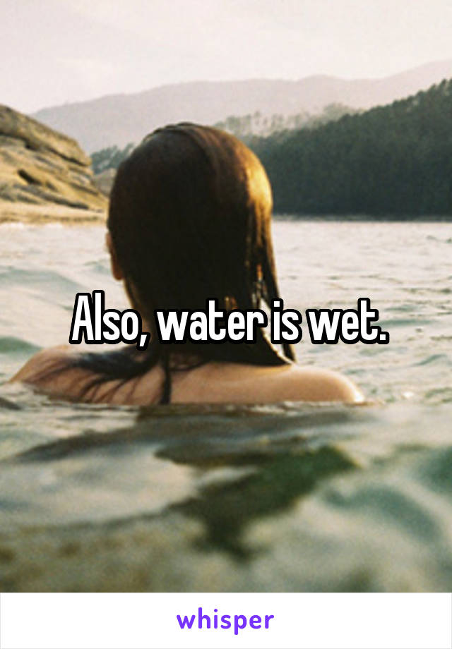 Also, water is wet.