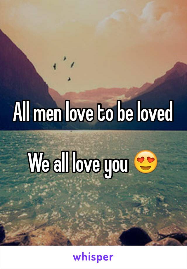 All men love to be loved

We all love you 😍