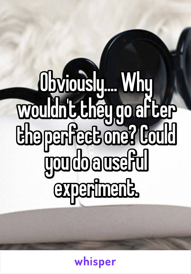 Obviously.... Why wouldn't they go after the perfect one? Could you do a useful experiment.