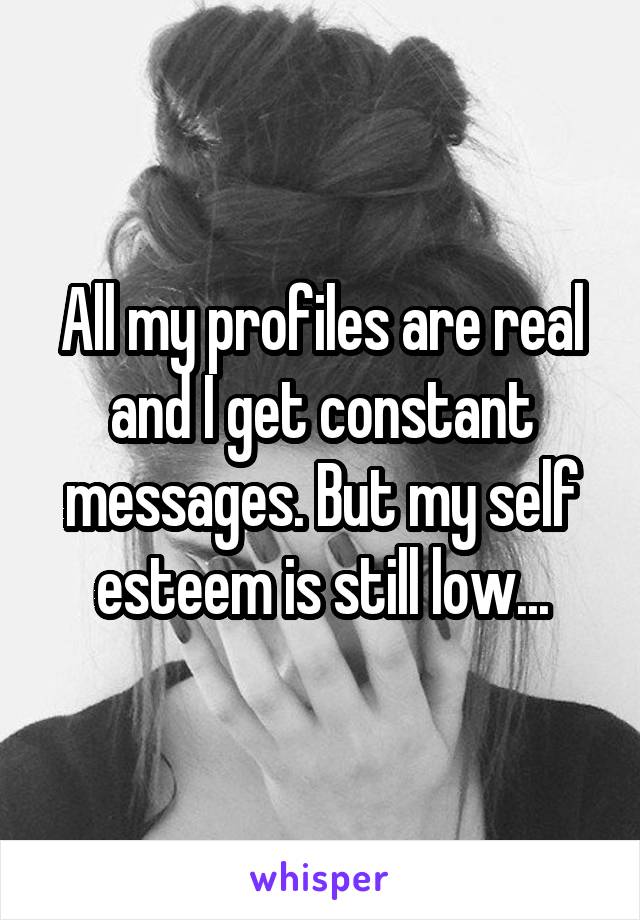 All my profiles are real and I get constant messages. But my self esteem is still low...