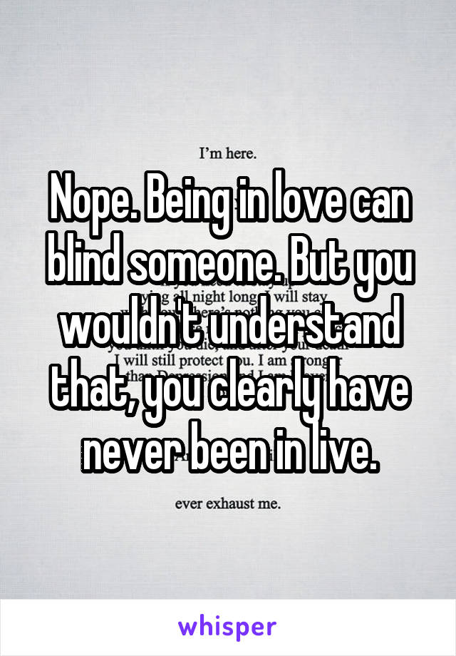 Nope. Being in love can blind someone. But you wouldn't understand that, you clearly have never been in live.