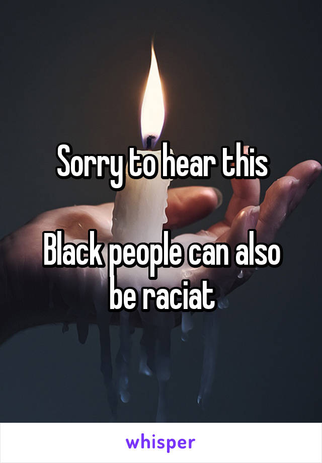 Sorry to hear this

Black people can also be raciat