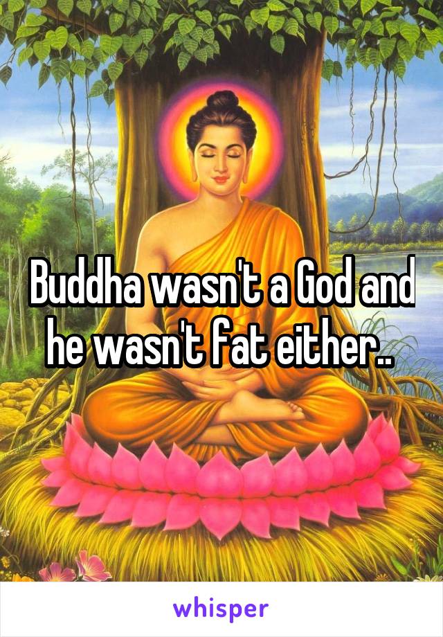 Buddha wasn't a God and he wasn't fat either.. 