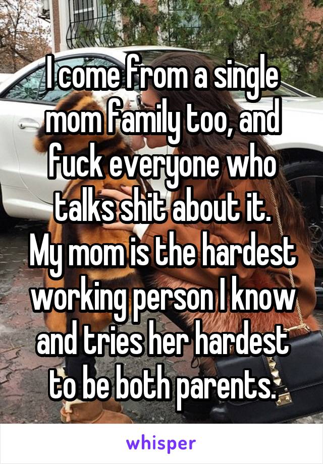 I come from a single mom family too, and fuck everyone who talks shit about it.
My mom is the hardest working person I know and tries her hardest to be both parents.