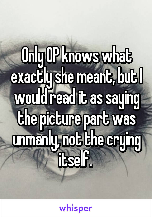 Only OP knows what exactly she meant, but I would read it as saying the picture part was unmanly, not the crying itself. 