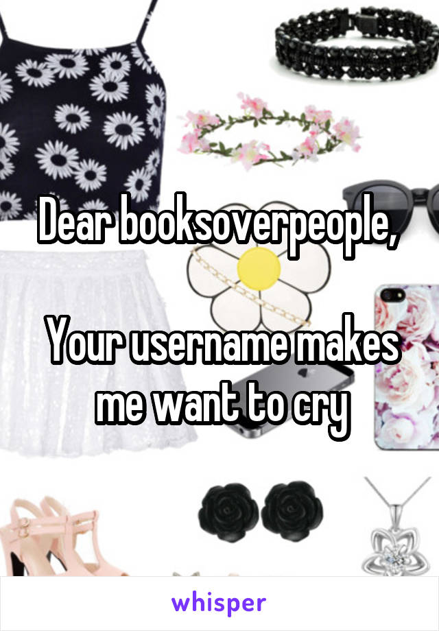 Dear booksoverpeople, 

Your username makes me want to cry