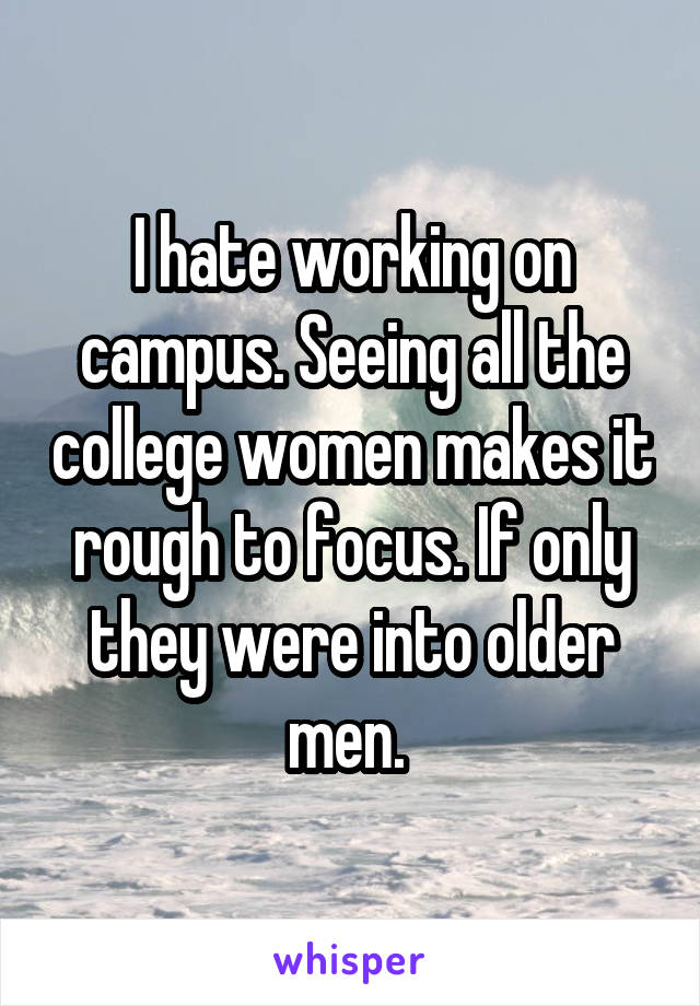 I hate working on campus. Seeing all the college women makes it rough to focus. If only they were into older men. 