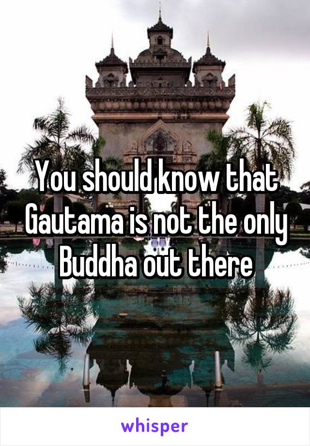 You should know that Gautama is not the only Buddha out there