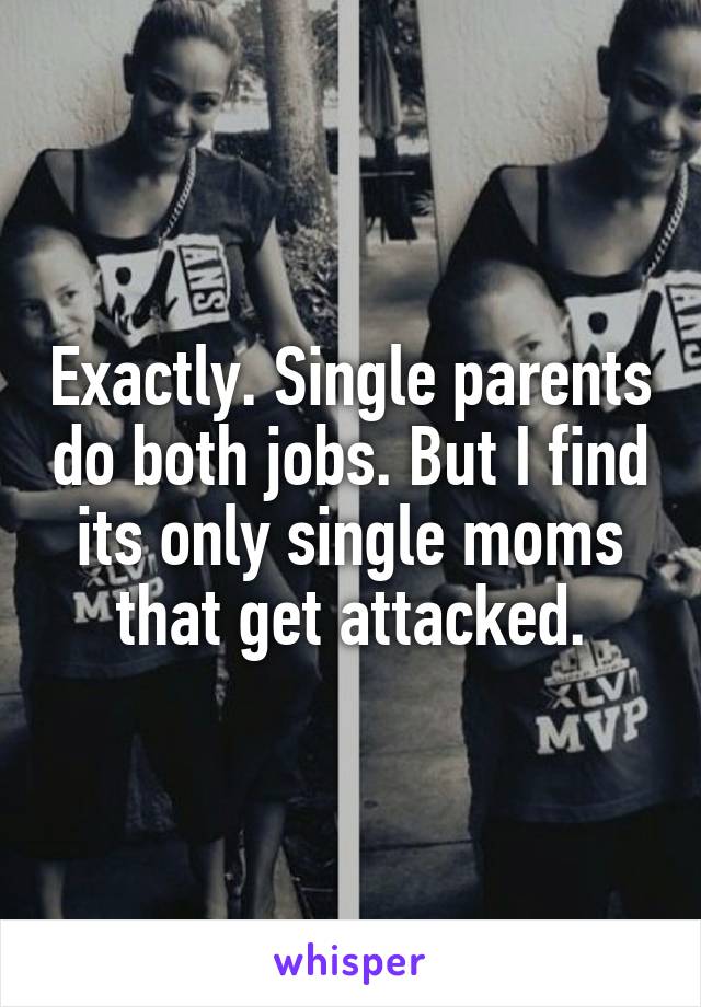 Exactly. Single parents do both jobs. But I find its only single moms that get attacked.