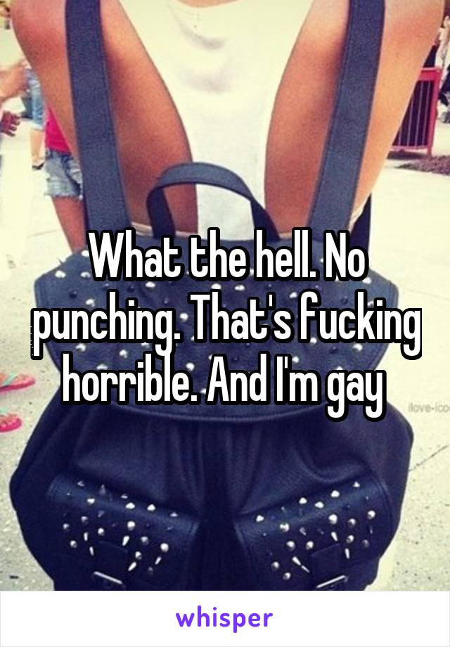 What the hell. No punching. That's fucking horrible. And I'm gay 