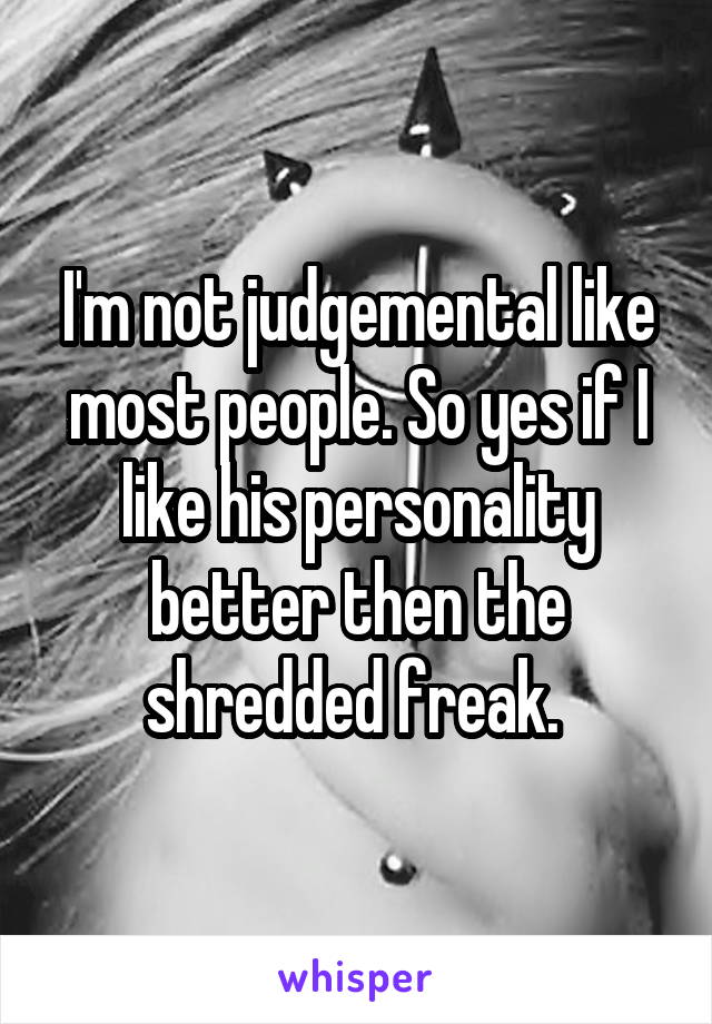 I'm not judgemental like most people. So yes if I like his personality better then the shredded freak. 