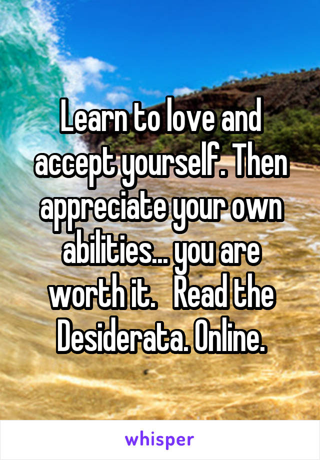 Learn to love and accept yourself. Then appreciate your own abilities... you are worth it.   Read the Desiderata. Online.