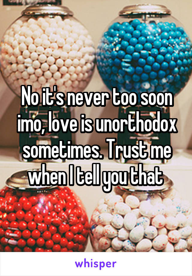 No it's never too soon imo, love is unorthodox sometimes. Trust me when I tell you that 