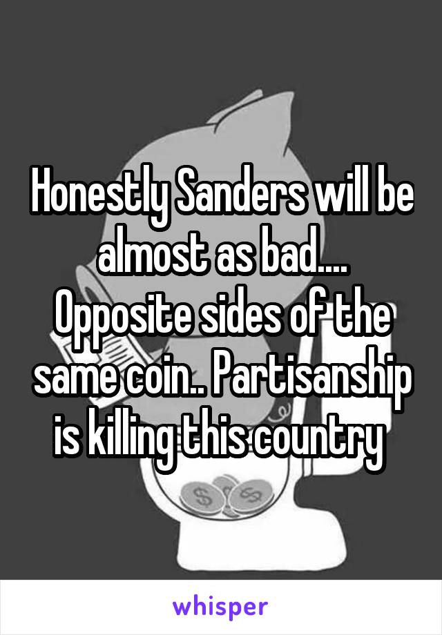 Honestly Sanders will be almost as bad.... Opposite sides of the same coin.. Partisanship is killing this country 