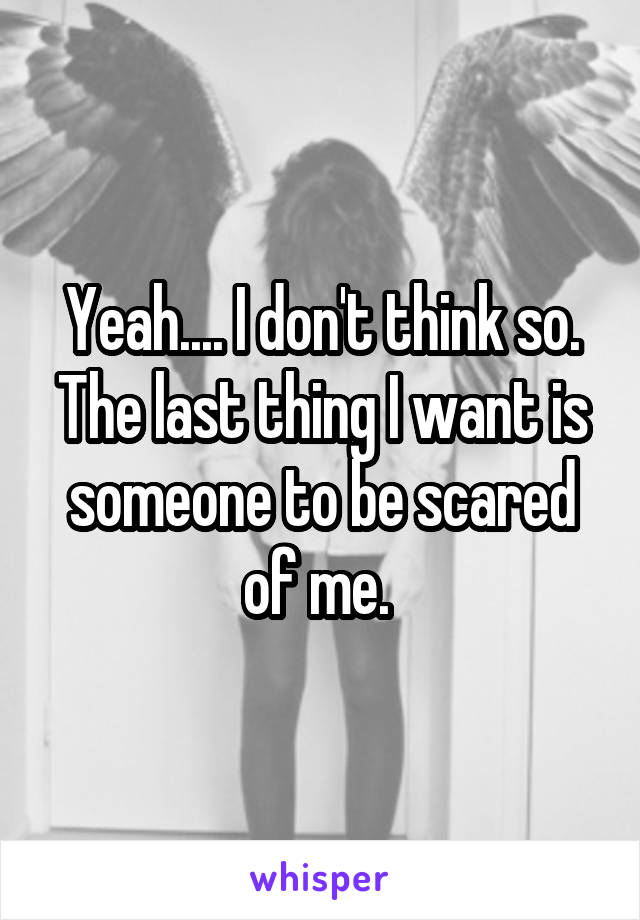 Yeah.... I don't think so. The last thing I want is someone to be scared of me. 