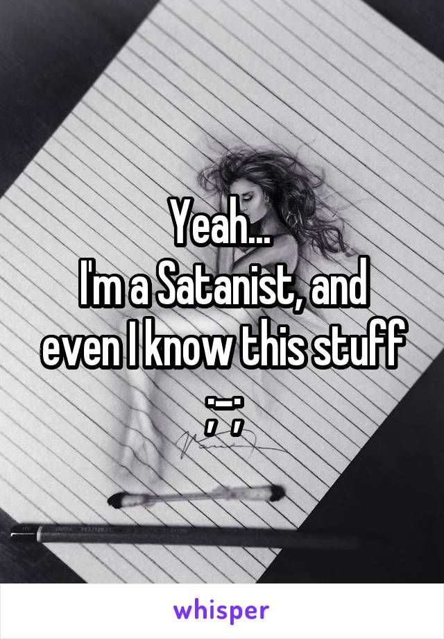 Yeah... 
I'm a Satanist, and even I know this stuff ;-;