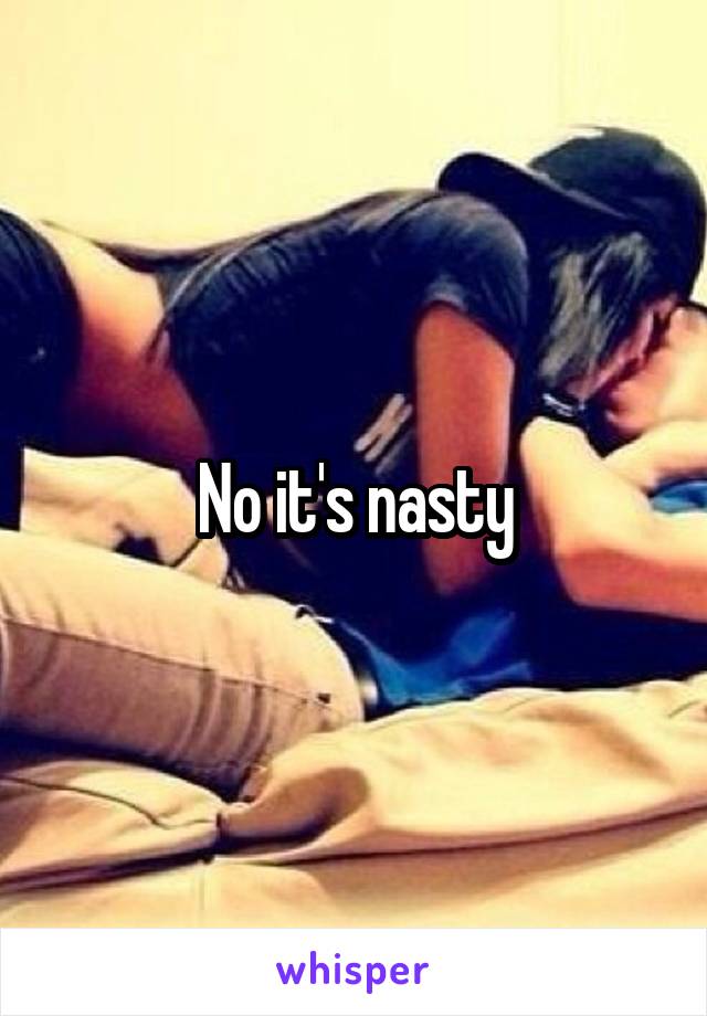 No it's nasty