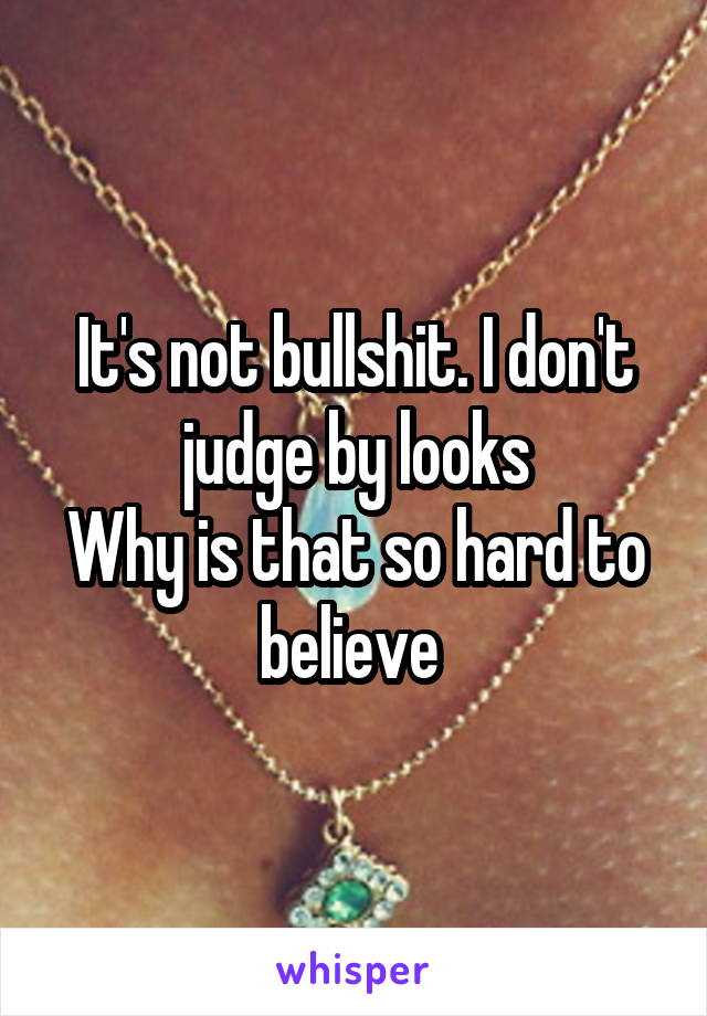 It's not bullshit. I don't judge by looks
Why is that so hard to believe 