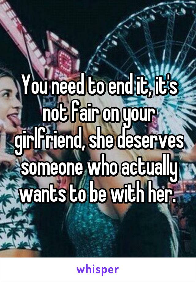 You need to end it, it's not fair on your girlfriend, she deserves someone who actually wants to be with her. 