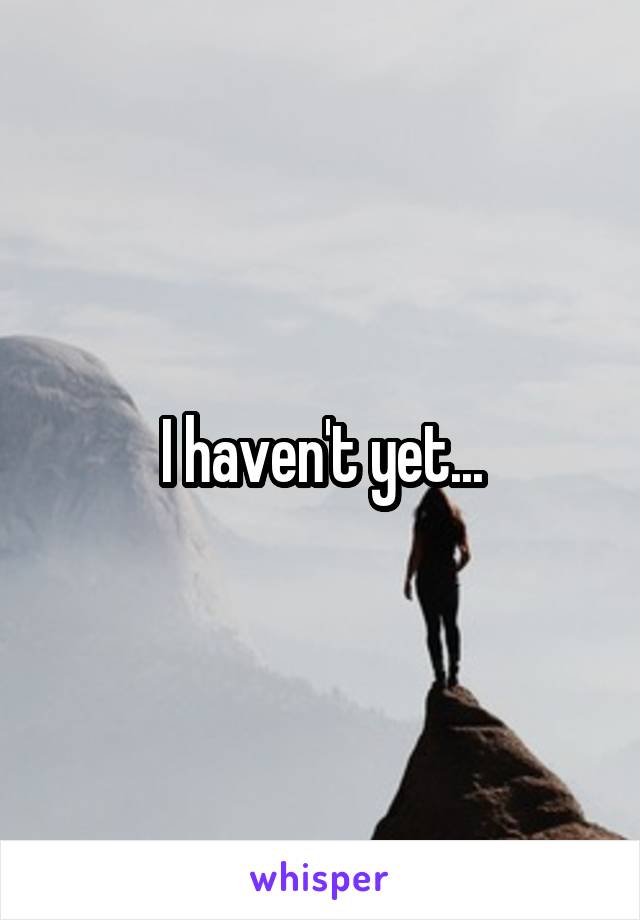 I haven't yet...