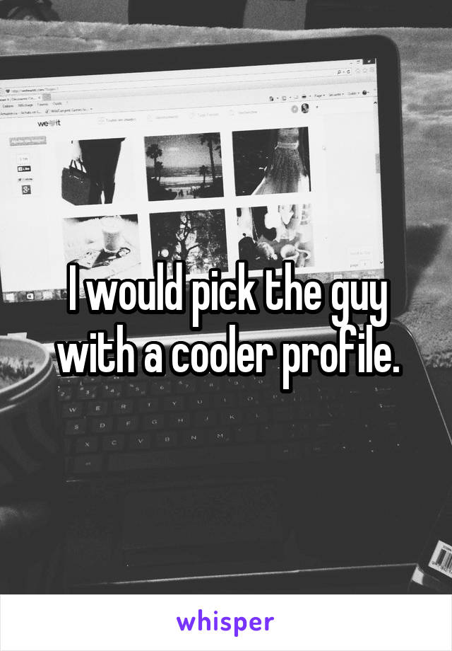 I would pick the guy with a cooler profile.