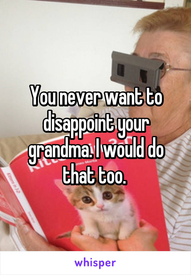 You never want to disappoint your grandma. I would do that too. 