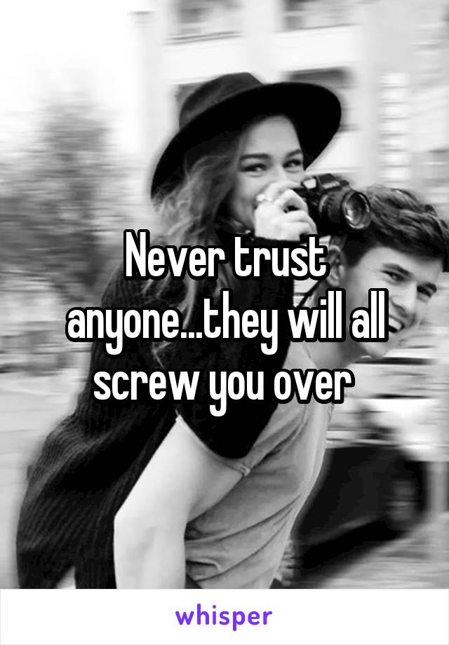 Never trust anyone...they will all screw you over 