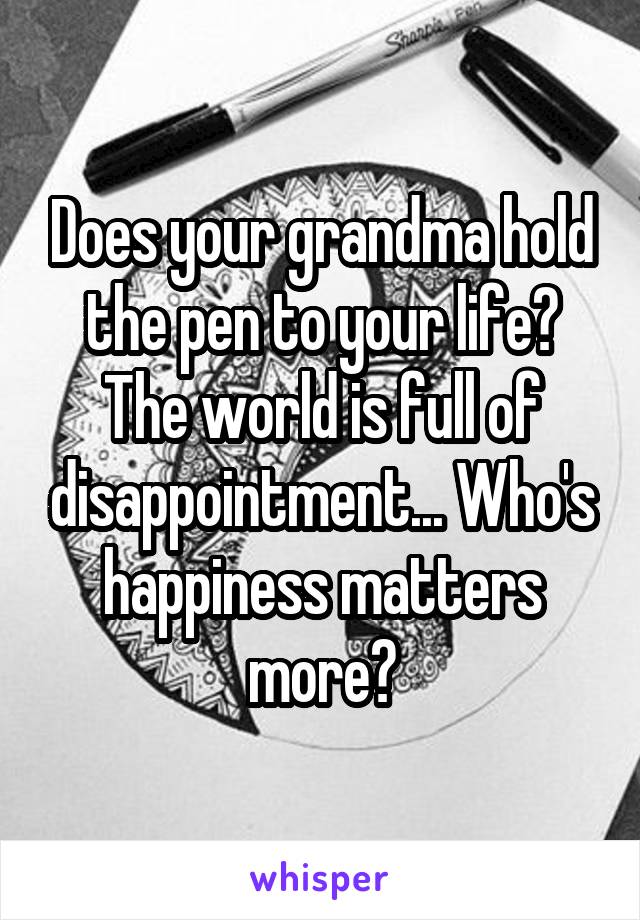 Does your grandma hold the pen to your life? The world is full of disappointment... Who's happiness matters more?