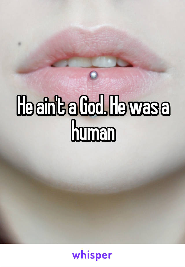 He ain't a God. He was a human
